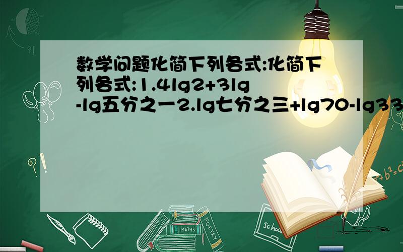 数学问题化简下列各式:化简下列各式:1.4lg2+3lg-lg五分之一2.lg七分之三+lg70-lg33.(logˇ4 3+logˇ8 3).(logˇ3 2+logˇ9 2)4.lg^22+lg5lg20-1第二题3lg的真数是5第四题应是lg^2 2