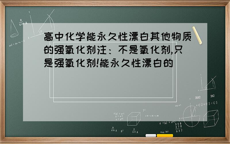 高中化学能永久性漂白其他物质的强氧化剂注：不是氧化剂,只是强氧化剂!能永久性漂白的