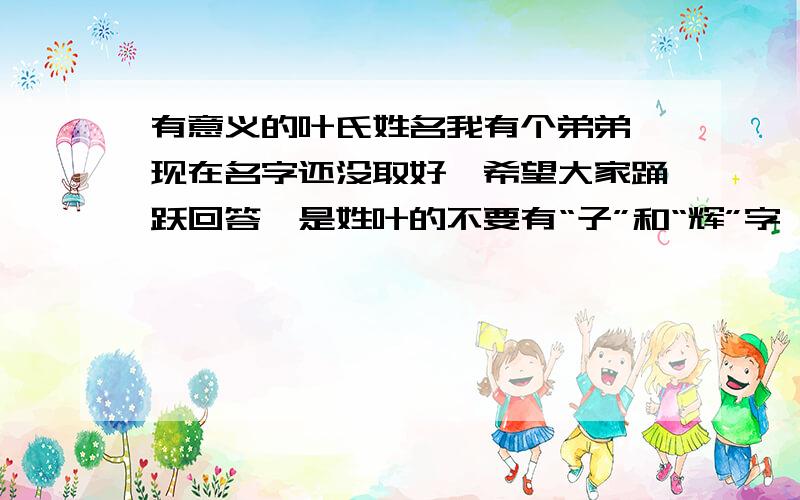 有意义的叶氏姓名我有个弟弟,现在名字还没取好,希望大家踊跃回答,是姓叶的不要有“子”和“辉”字 没办法取名就这么麻烦