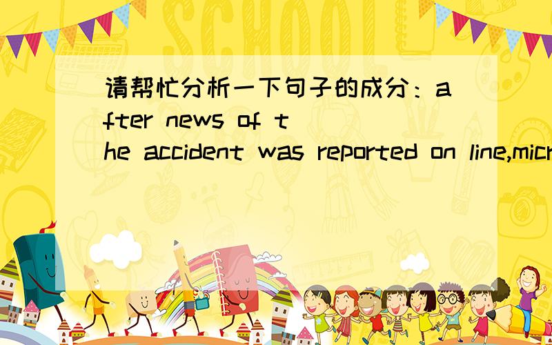请帮忙分析一下句子的成分：after news of the accident was reported on line,microblogs were filled with concern and admiration for the teacher,with one netizen calling zhang