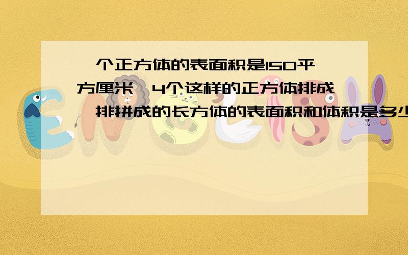 一个正方体的表面积是150平方厘米,4个这样的正方体排成一排拼成的长方体的表面积和体积是多少