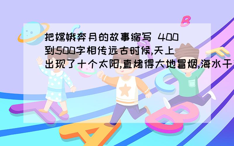 把嫦娥奔月的故事缩写 400到500字相传远古时候,天上出现了十个太阳,直烤得大地冒烟,海水干涸,老百姓眼看无法再生活下去.这件事惊动了一个名叫后羿的英雄,他登上昆仑山顶,运足神力,拉开