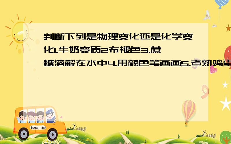 判断下列是物理变化还是化学变化1.牛奶变质2布褪色3.蔗糖溶解在水中4.用颜色笔画画5.煮熟鸡蛋6.铁生锈7.光合作用8.晒干衣服