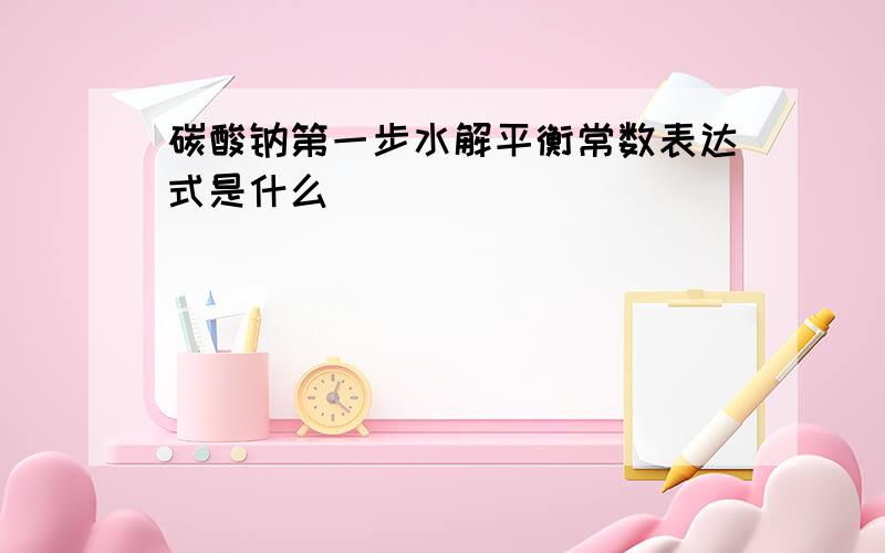 碳酸钠第一步水解平衡常数表达式是什么