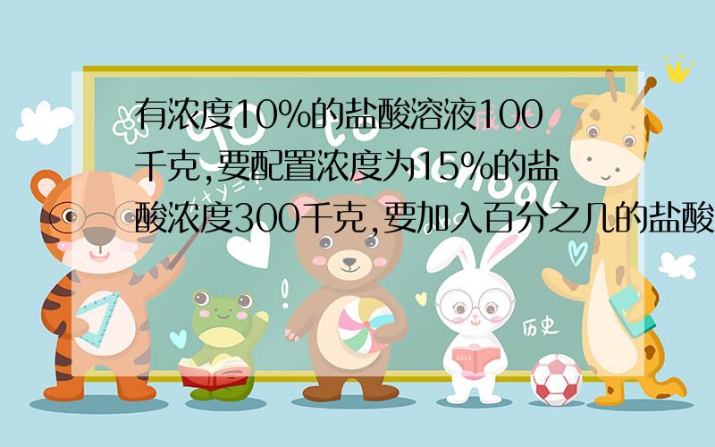 有浓度10%的盐酸溶液100千克,要配置浓度为15%的盐酸浓度300千克,要加入百分之几的盐酸溶液浓度