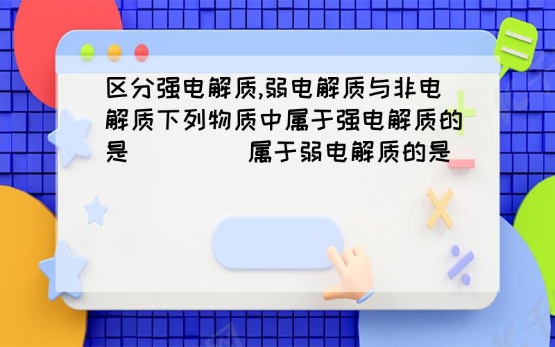 区分强电解质,弱电解质与非电解质下列物质中属于强电解质的是（     ）属于弱电解质的是（     ）属于非电解质的是（    ）   1.氨气  2.氨水  3.盐酸  4.醋酸  5.硫酸钡  6.氯化钠  7.二氧化碳