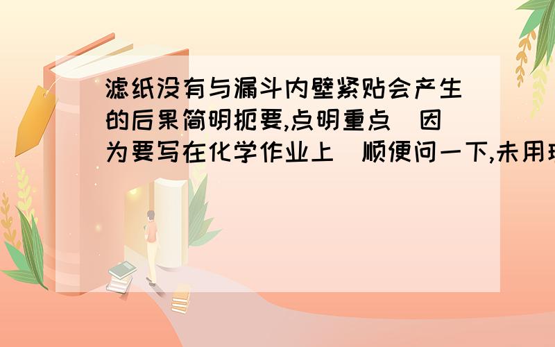 滤纸没有与漏斗内壁紧贴会产生的后果简明扼要,点明重点（因为要写在化学作业上）顺便问一下,未用玻璃棒引流待滤液会产生的后果!