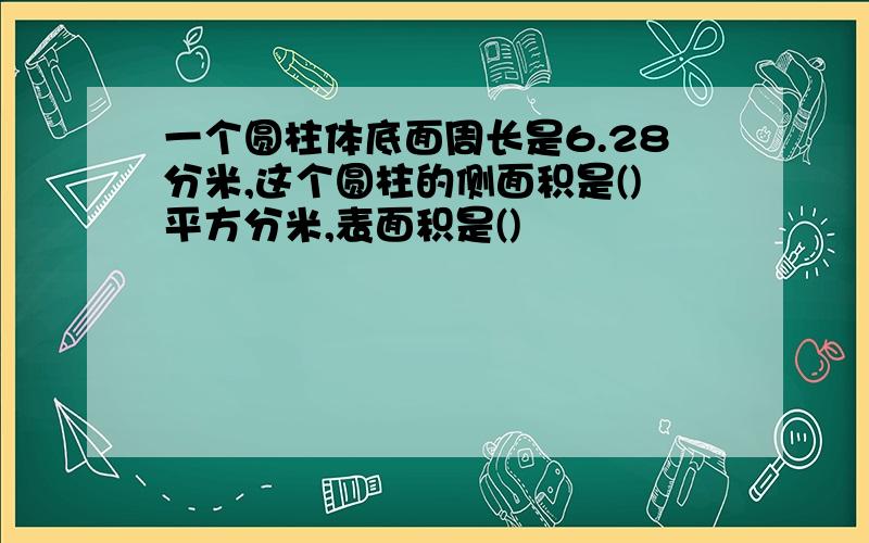 一个圆柱体底面周长是6.28分米,这个圆柱的侧面积是()平方分米,表面积是()