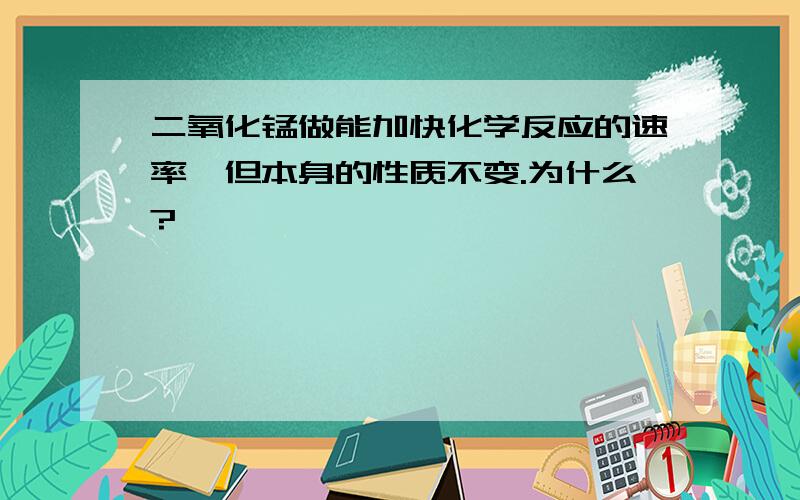 二氧化锰做能加快化学反应的速率,但本身的性质不变.为什么?