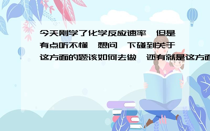 今天刚学了化学反应速率,但是有点听不懂,想问一下碰到关于这方面的题该如何去做,还有就是这方面的重要概念有哪些?