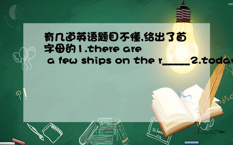 有几道英语题目不懂,给出了首字母的1.there are a few ships on the r_____2.today is a s______ day for me .it is my fourteenth birthday3.Tom is swimming very s_______4.we should live a s____ life.Don't waste money5.There are some trees on