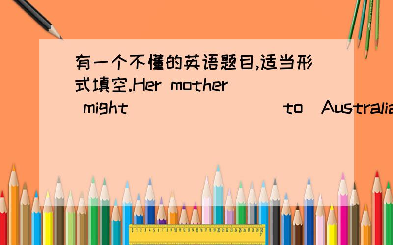 有一个不懂的英语题目,适当形式填空.Her mother might _______（to）Australia.老师说横线上填原型,也就是填——go.