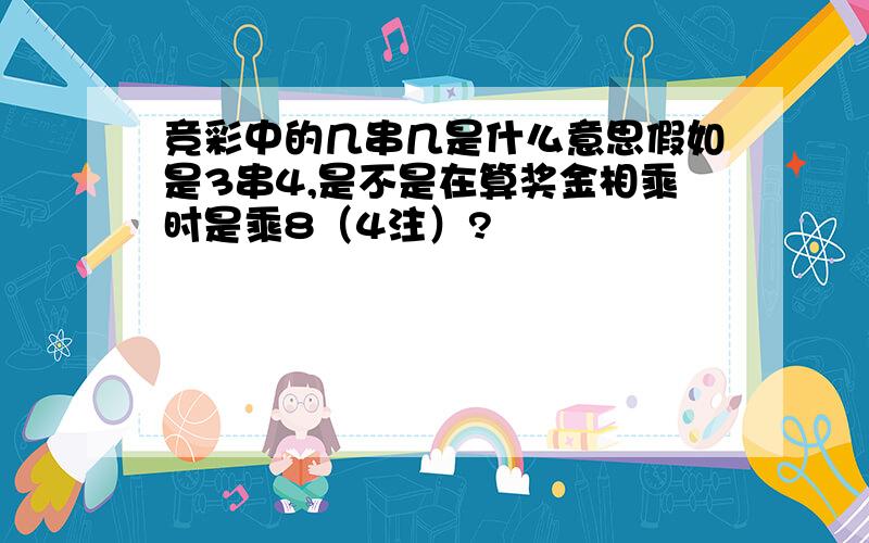 竞彩中的几串几是什么意思假如是3串4,是不是在算奖金相乘时是乘8（4注）?