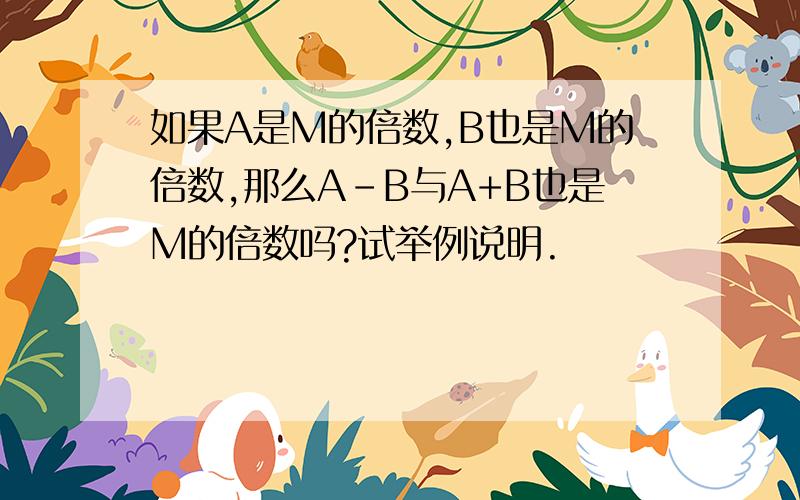 如果A是M的倍数,B也是M的倍数,那么A-B与A+B也是M的倍数吗?试举例说明.