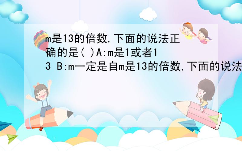 m是13的倍数,下面的说法正确的是( )A:m是1或者13 B:m一定是自m是13的倍数,下面的说法正确的是( )A:m是1或者13 B:m一定是自然数 C:m一定大于13