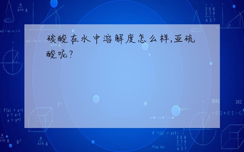 碳酸在水中溶解度怎么样,亚硫酸呢?