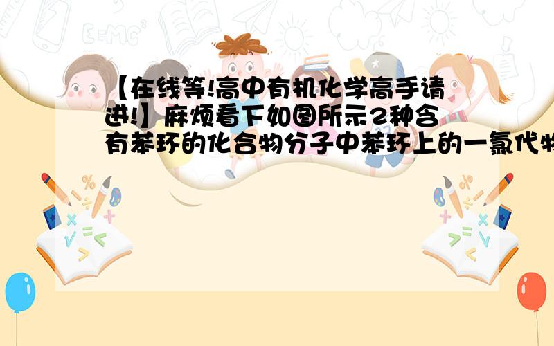 【在线等!高中有机化学高手请进!】麻烦看下如图所示2种含有苯环的化合物分子中苯环上的一氯代物各几种?1mol该化合物最多可与几mol氢气加成?要权威、正确答案!