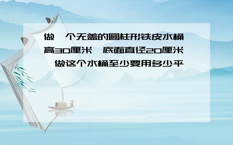 做一个无盖的圆柱形铁皮水桶,高30厘米,底面直径20厘米,做这个水桶至少要用多少平