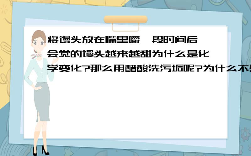 将馒头放在嘴里嚼一段时间后,会觉的馒头越来越甜为什么是化学变化?那么用醋酸洗污垢呢?为什么不是?