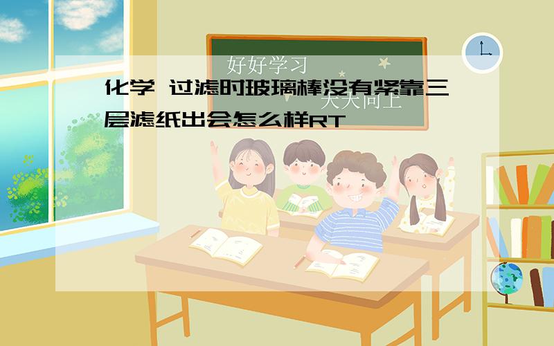 化学 过滤时玻璃棒没有紧靠三层滤纸出会怎么样RT