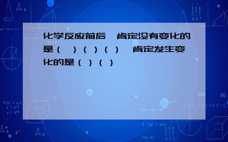 化学反应前后,肯定没有变化的是（ ）（）（）,肯定发生变化的是（）（）