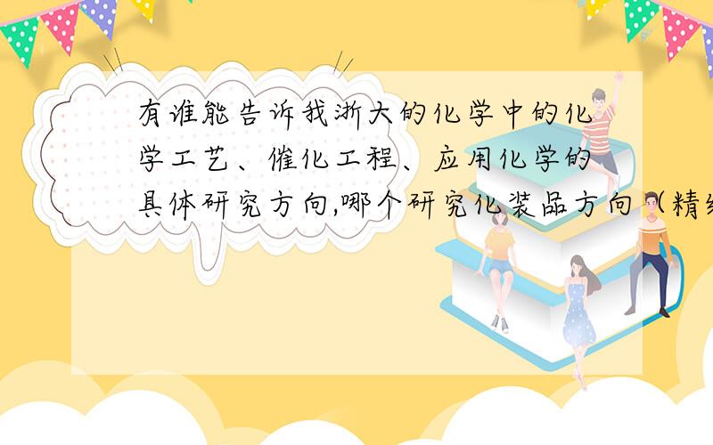 有谁能告诉我浙大的化学中的化学工艺、催化工程、应用化学的具体研究方向,哪个研究化装品方向（精细化工