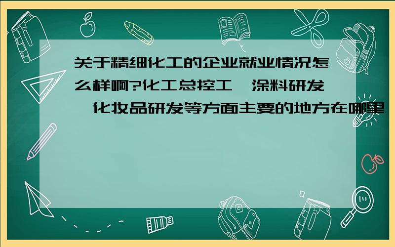 关于精细化工的企业就业情况怎么样啊?化工总控工、涂料研发、化妆品研发等方面主要的地方在哪里