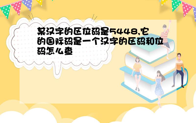 某汉字的区位码是5448,它的国际码是一个汉字的区码和位码怎么查