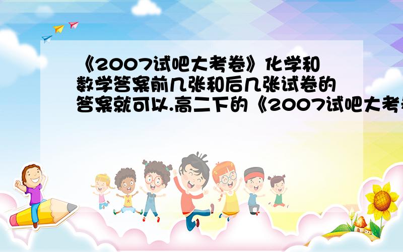 《2007试吧大考卷》化学和数学答案前几张和后几张试卷的答案就可以.高二下的《2007试吧大考卷》若真有加送100分.整套卷子的前几张卷和后几张卷的完整答案.