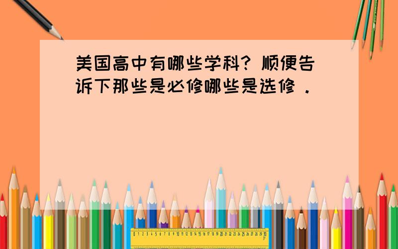 美国高中有哪些学科? 顺便告诉下那些是必修哪些是选修 .