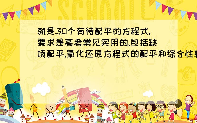 就是30个有待配平的方程式,要求是高考常见实用的,包括缺项配平,氧化还原方程式的配平和综合性较强的配平.还有就是请附答案.