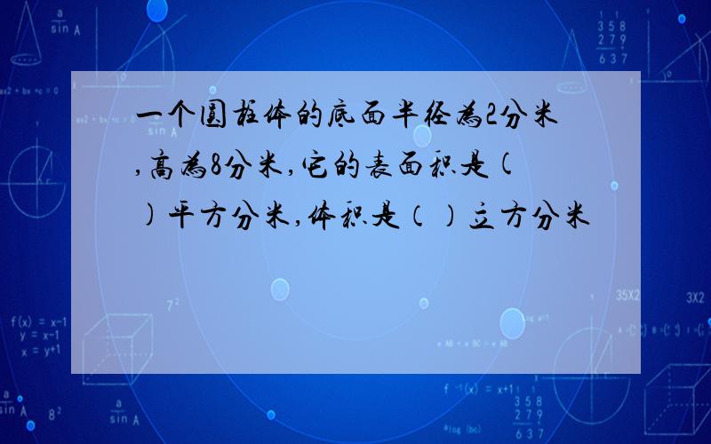 一个圆柱体的底面半径为2分米,高为8分米,它的表面积是()平方分米,体积是（）立方分米