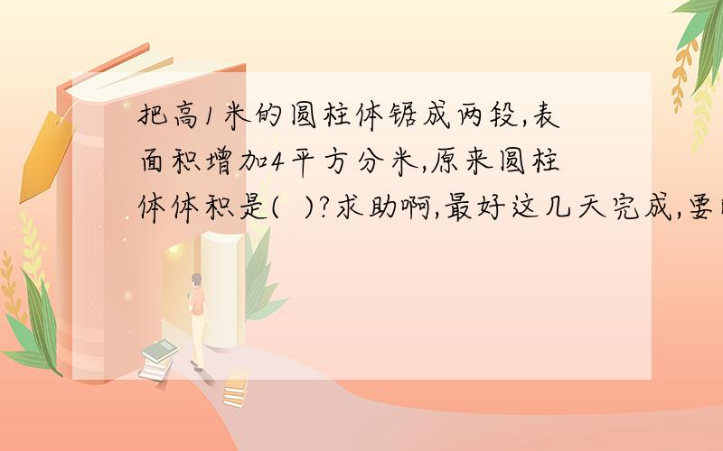 把高1米的圆柱体锯成两段,表面积增加4平方分米,原来圆柱体体积是(  )?求助啊,最好这几天完成,要解释呀!谢谢