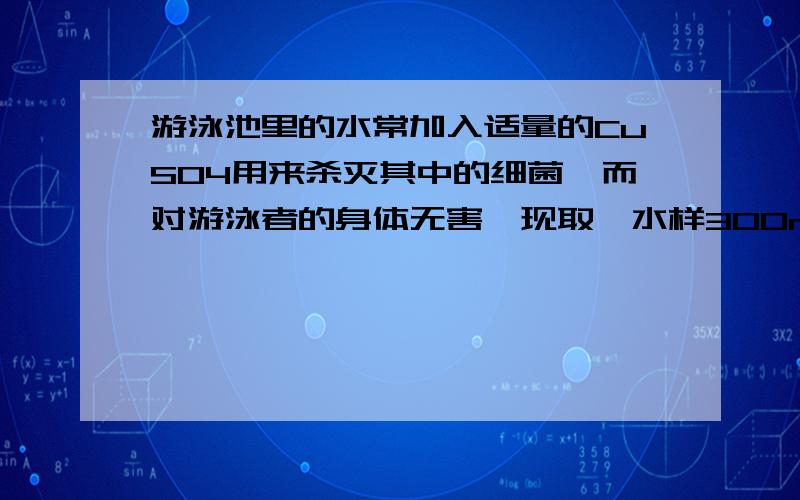 游泳池里的水常加入适量的CuSO4用来杀灭其中的细菌,而对游泳者的身体无害,现取一水样300ml,经分析其中含有0.0192g带正2的铜离子,测 水样中的CuSO4的物质的量浓度是多少?