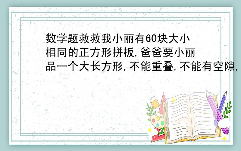 数学题救救我小丽有60块大小相同的正方形拼板,爸爸要小丽品一个大长方形,不能重叠,不能有空隙,并全用上,能拼几种?说明理由（用数的整除概念做）