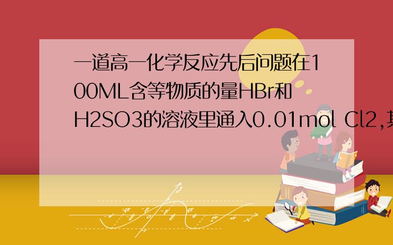 一道高一化学反应先后问题在100ML含等物质的量HBr和H2SO3的溶液里通入0.01mol Cl2,其中的Cl2先和谁反应?