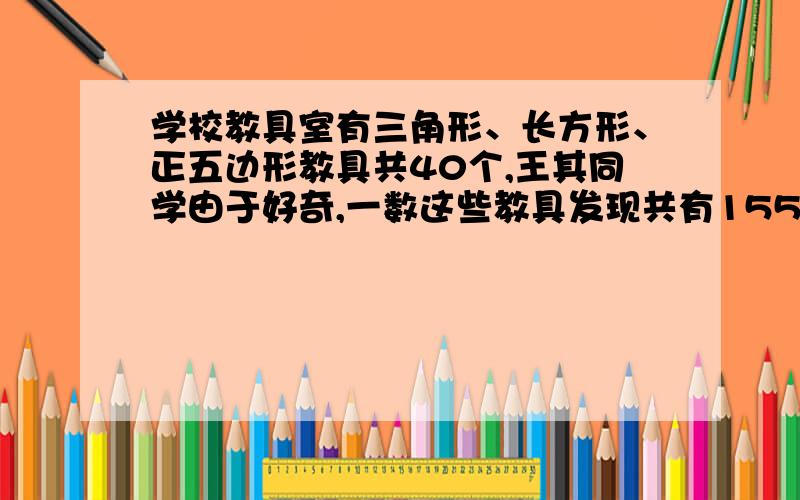 学校教具室有三角形、长方形、正五边形教具共40个,王其同学由于好奇,一数这些教具发现共有155个角,且长方形和三角形教具个数相同,那么三种教具各多少个?(数学法或方程,要具体过程,）