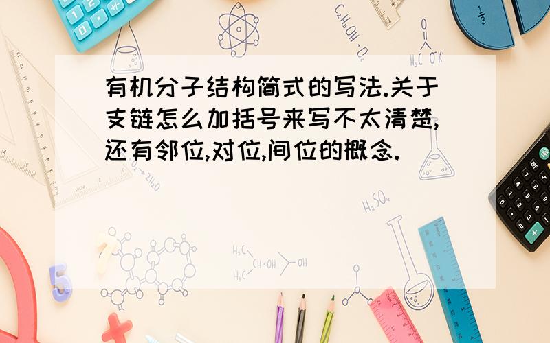 有机分子结构简式的写法.关于支链怎么加括号来写不太清楚,还有邻位,对位,间位的概念.