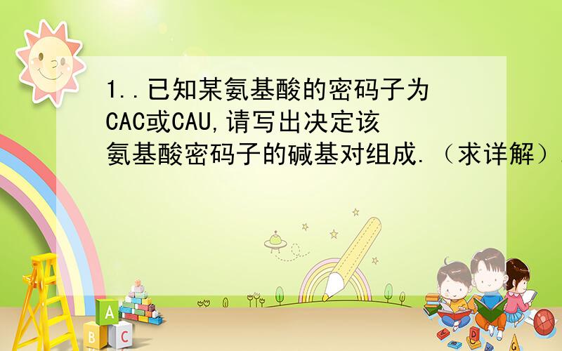 1..已知某氨基酸的密码子为CAC或CAU,请写出决定该氨基酸密码子的碱基对组成.（求详解）2..密码子表表示的是mRNA的碱基序列么?1.我自己做出来是GTG,GTA.但是答案为--GTA-- 或---GTG-----CAT-- ---CAC----