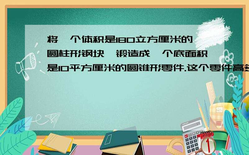 将一个体积是180立方厘米的圆柱形钢块,锻造成一个底面积是10平方厘米的圆锥形零件.这个零件高多少分米?将一张长40厘米，宽20厘米的长方形纸片围成一个圆锥形纸筒，纸筒侧面积是800平方