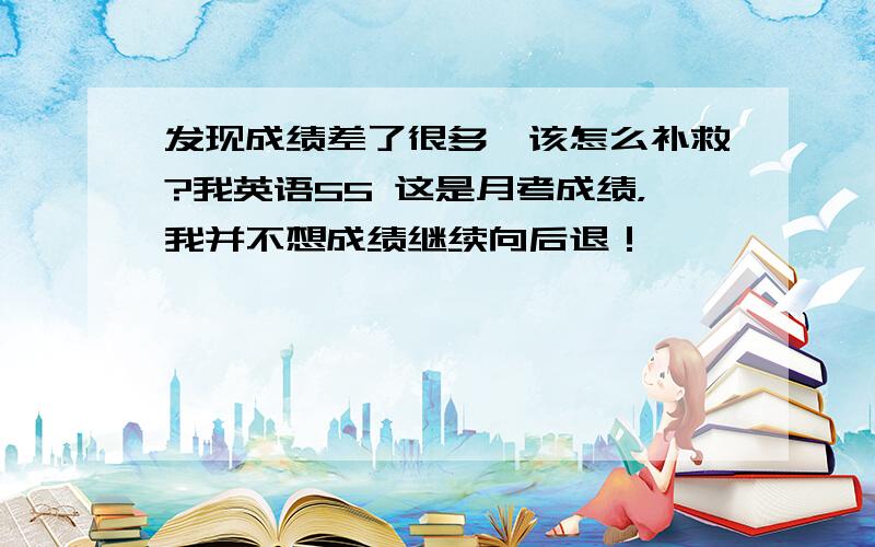 发现成绩差了很多,该怎么补救?我英语55 这是月考成绩，我并不想成绩继续向后退！