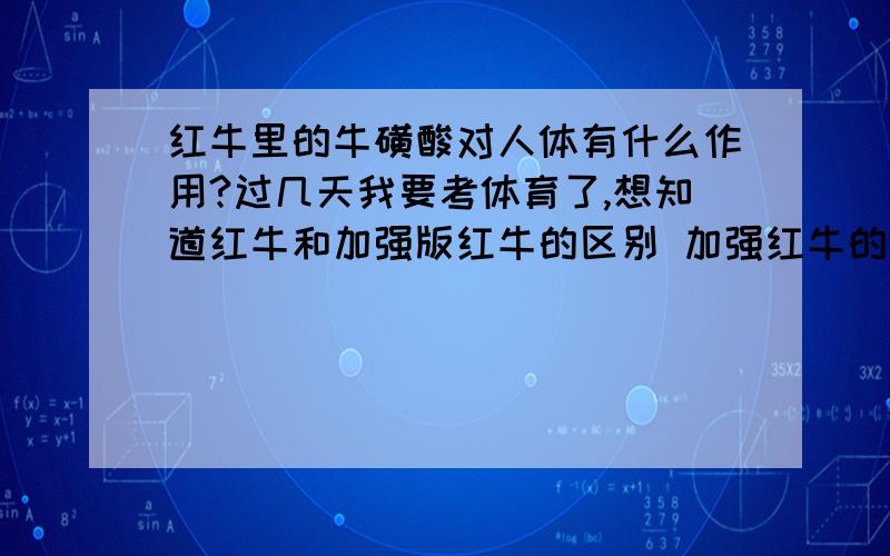 红牛里的牛磺酸对人体有什么作用?过几天我要考体育了,想知道红牛和加强版红牛的区别 加强红牛的牛磺酸是红牛的三倍.想知道这东西对人体有什么作用,作用大不大?