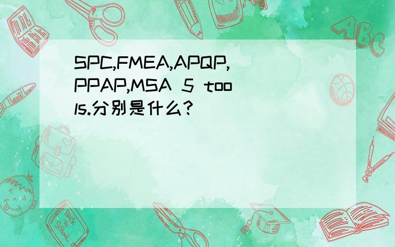 SPC,FMEA,APQP,PPAP,MSA 5 tools.分别是什么?