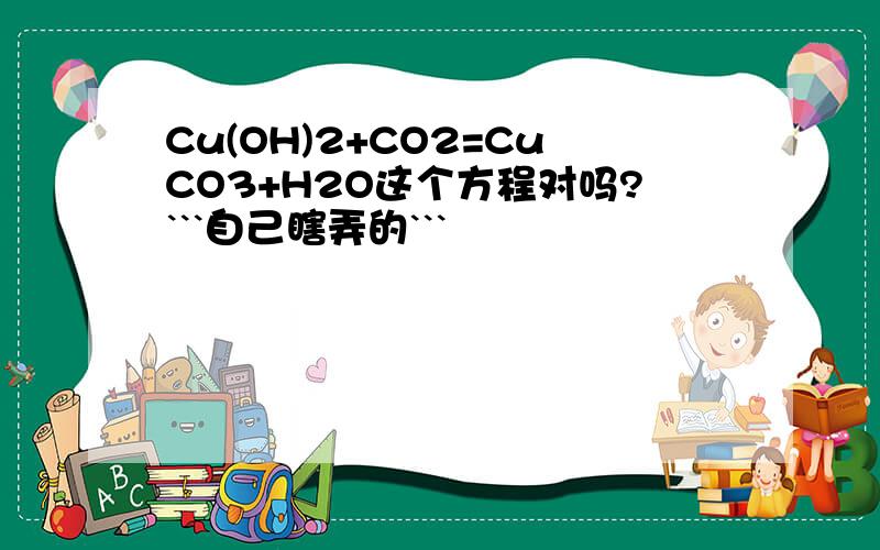 Cu(OH)2+CO2=CuCO3+H2O这个方程对吗?```自己瞎弄的```