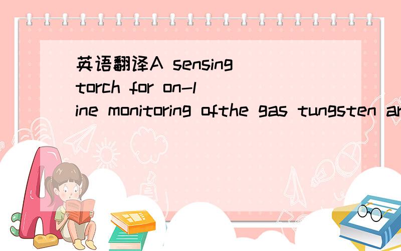 英语翻译A sensing torch for on-line monitoring ofthe gas tungsten arc welding process ofsteel pipesAbstractNon-intrusive and real-time monitoring techniques are increasingly requiredby manufacturing industry in order to detect ﬂaws in arc