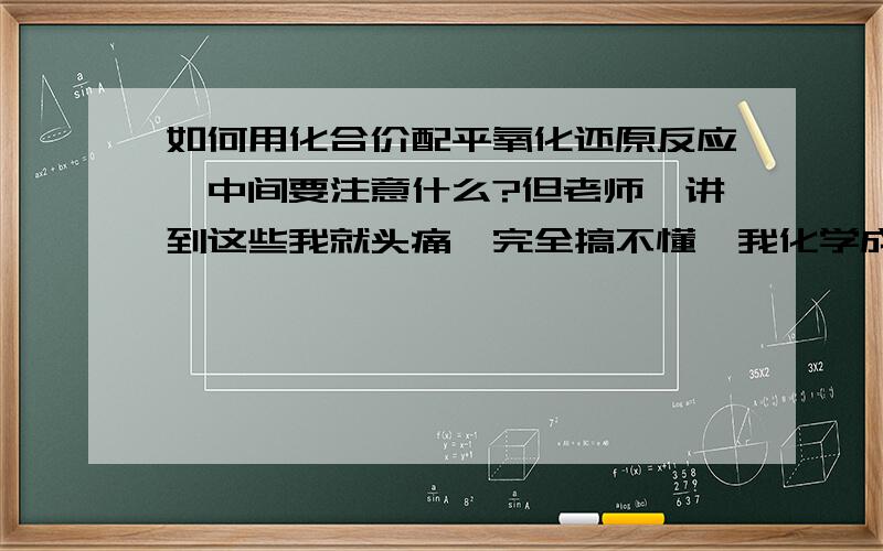 如何用化合价配平氧化还原反应,中间要注意什么?但老师一讲到这些我就头痛,完全搞不懂,我化学成绩也不是太差呀.不要网址,要通俗易懂的,如果好的话,