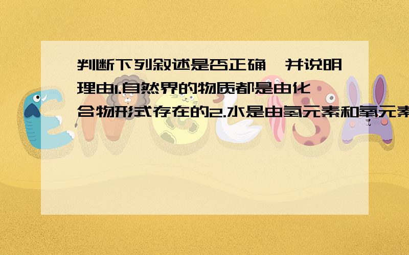 判断下列叙述是否正确,并说明理由1.自然界的物质都是由化合物形式存在的2.水是由氢元素和氧元素组成的化合物3.冰块与水混合得到混合物4.水电解的反应是分解反应5.凡是含氧元素的物质