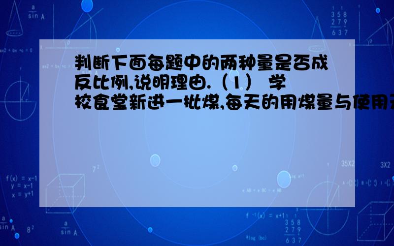 判断下面每题中的两种量是否成反比例,说明理由.（1） 学校食堂新进一批煤,每天的用煤量与使用天数.（2） 全班的人数一定,每组的人数和组数.（3） 圆柱体积一定圆柱的底面积和高.（4）