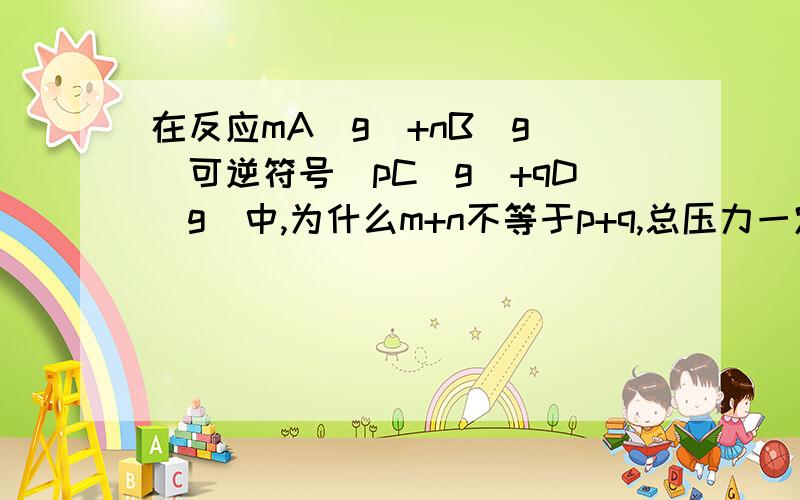 在反应mA(g)+nB(g)(可逆符号)pC(g)+qD(g)中,为什么m+n不等于p+q,总压力一定,其他条件一定时.化学平衡一定平衡.请讲详细点,资料书上只给了个表,