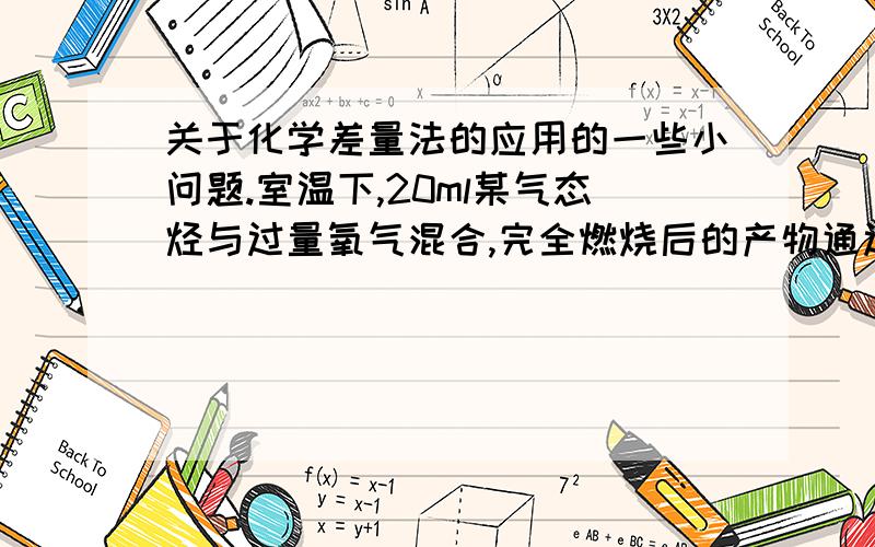 关于化学差量法的应用的一些小问题.室温下,20ml某气态烃与过量氧气混合,完全燃烧后的产物通过浓硫酸,再恢复到室温,气体体积减少了50ml,剩余气体再通过苟性钠溶液,体积又减少了40ml.求气